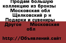 Продам большую коллекцию из бронзы  - Московская обл., Щелковский р-н Подарки и сувениры » Другое   . Московская обл.
